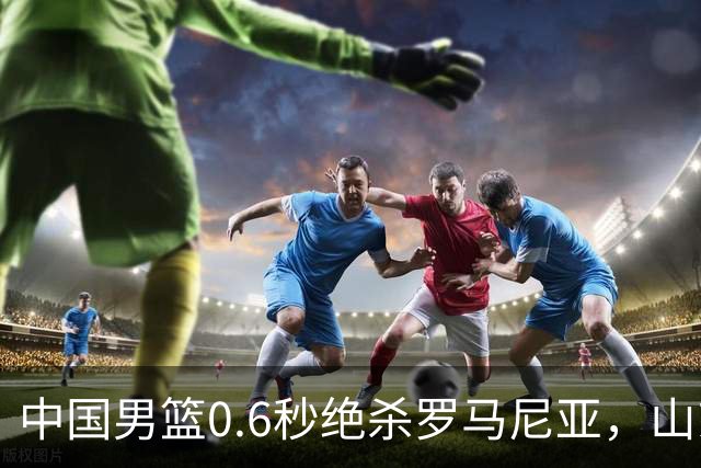 中国男篮0.6秒绝杀罗马尼亚，山东小将再立新功，新赛季必进一队