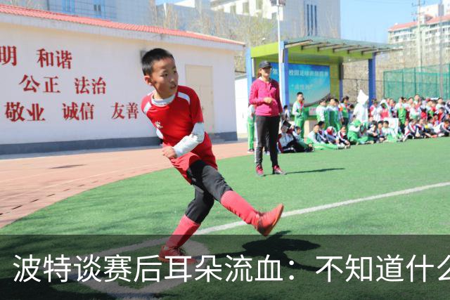 波特谈赛后耳朵流血：不知道什么情况，被人抓了还是咬了一下